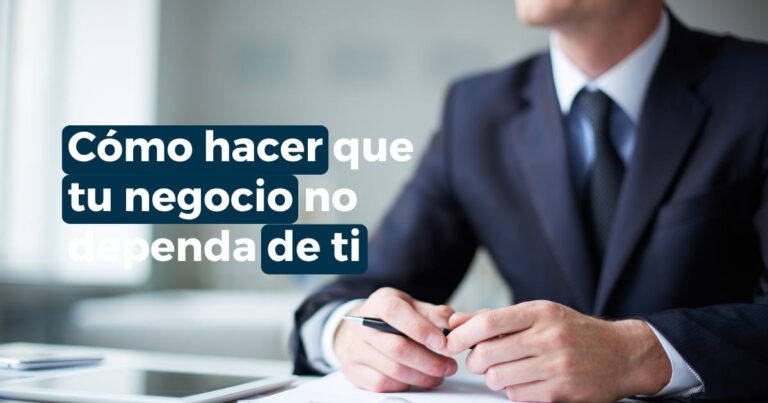 Cómo hacer que mi negocio no dependa de mí y delegar decisiones con mayor claridad